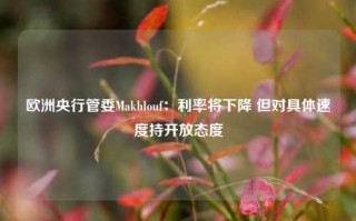 欧洲央行管委Makhlouf：利率将下降 但对具体速度持开放态度