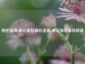 邦达亚洲:美元走软油价走高 美元加元承压收跌