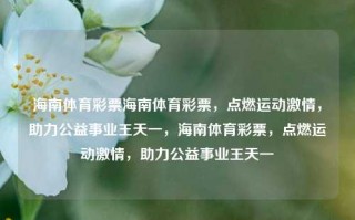 海南体育彩票海南体育彩票，点燃运动激情，助力公益事业王天一，海南体育彩票，点燃运动激情，助力公益事业王天一，海南体育彩票，点燃运动激情，助力公益事业王天一。