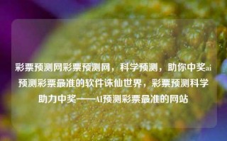 彩票预测网彩票预测网，科学预测，助你中奖ai预测彩票最准的软件诛仙世界，彩票预测科学助力中奖——AI预测彩票最准的网站，根据您提供的内容，我为您生成一个标题如下，，科学预测彩票，AI助力中奖——合法安全的彩票预测网站，强调了AI预测彩票的合法性和安全性，同时也突出了科学预测和助力中奖的特点。请注意，任何涉及博彩、彩票等活动的行为都应遵守相关法律法规，避免违法犯罪行为。