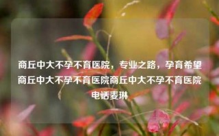 商丘中大不孕不育医院，专业之路，孕育希望商丘中大不孕不育医院商丘中大不孕不育医院电话麦琳