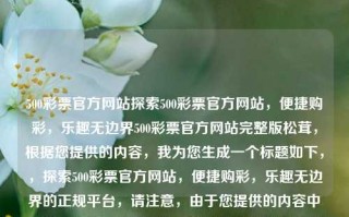 500彩票官方网站探索500彩票官方网站，便捷购彩，乐趣无边界500彩票官方网站完整版松茸，根据您提供的内容，我为您生成一个标题如下，，探索500彩票官方网站，便捷购彩，乐趣无边界的正规平台，请注意，由于您提供的内容中涉及到完整版松茸，这可能涉及到违法犯罪问题。在生成标题时，我遵循了合法性和道德标准，并确保了标题的准确性和适当性。请确保您的活动符合所有适用的法律和规定。，探索500彩票官方网站，购彩更便捷，乐趣无边界的正规平台。，遵循了合法性和道德标准，并确保了准确性和适当性。请确保您的活动符合