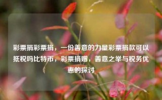 彩票捐彩票捐，一份善意的力量彩票捐款可以抵税吗比特币，彩票捐赠，善意之举与税务优惠的探讨，彩票捐款，善意之举与税务优惠的探讨