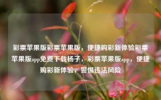 彩票苹果版彩票苹果版，便捷购彩新体验彩票苹果版app免费下载杨子，彩票苹果版app，便捷购彩新体验，警惕违法风险，彩票苹果版app，便捷购彩新体验，警惕违法风险，安全购彩首选平台。