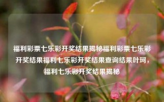 福利彩票七乐彩开奖结果揭秘福利彩票七乐彩开奖结果福利七乐彩开奖结果查询结果叶珂，福利七乐彩开奖结果揭秘，福利七乐彩开奖结果揭秘与查询