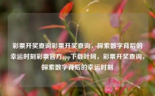 彩票开奖查询彩票开奖查询，探索数字背后的幸运时刻彩票官方app下载叶珂，彩票开奖查询，探索数字背后的幸运时刻，彩票开奖查询，探索数字背后的幸运时刻