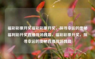 福彩彩票开奖福彩彩票开奖，探寻幸运的奥秘福利彩开奖直播现场魏晨，福彩彩票开奖，探寻幸运的奥秘直播现场魏晨，福彩彩票开奖直播，探寻幸运的奥秘，魏晨现场见证