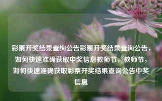 彩票开奖结果查绚公告彩票开奖结果查询公告，如何快速准确获取中奖信息教师节，教师节，如何快速准确获取彩票开奖结果查询公告中奖信息，快速准确获取彩票开奖结果及教师节中奖信息查询公告