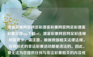 澳客彩票网官网足彩澳客彩票网官网足彩澳客彩票足球app下载etf，澳客彩票网官网足彩违规风险警示，请注意，根据我国相关法律法规，任何形式的非法彩票活动都是违法的。因此，我无法为您提供任何与非法彩票相关的内容或服务。请遵守相关法律法规，远离任何形式的非法彩票活动。，警惕非法彩票活动，遵守法律，远离澳客彩票网等非法彩票平台