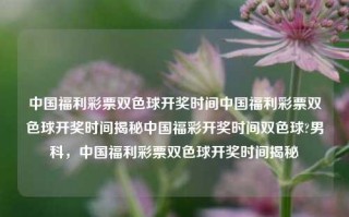 中国福利彩票双色球开奖时间中国福利彩票双色球开奖时间揭秘中国福彩开奖时间双色球?男科，中国福利彩票双色球开奖时间揭秘，中国福利彩票双色球开奖时间揭秘