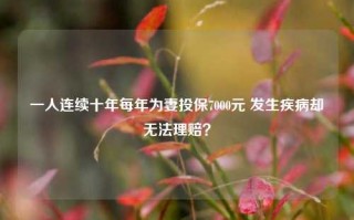 一人连续十年每年为妻投保7000元 发生疾病却无法理赔？