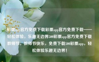 彩票app官方免费下载彩票app官方免费下载——轻松体验，乐趣无边界500彩票app官方免费下载教师节，教师节快乐，免费下载500彩票app，轻松体验乐趣无边界！，根据您提供的内容，我为您生成一个标题如下，，官方免费下载500彩票app，轻松体验无边界的乐趣！，简洁明了，直接传达了您提供的内容的主要信息。希望符合您的要求。但请注意，涉及彩票类信息的宣传需遵守相关法律法规，确保信息真实合法。