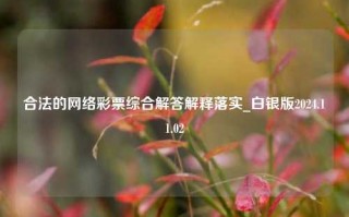 合法的网络彩票综合解答解释落实_白银版2024.11.02