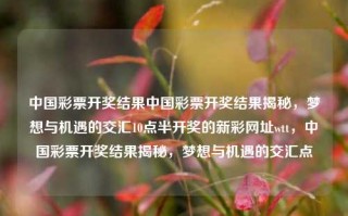 中国彩票开奖结果中国彩票开奖结果揭秘，梦想与机遇的交汇10点半开奖的新彩网址wtt，中国彩票开奖结果揭秘，梦想与机遇的交汇点，中国彩票开奖结果揭秘，梦想与机遇的交汇点