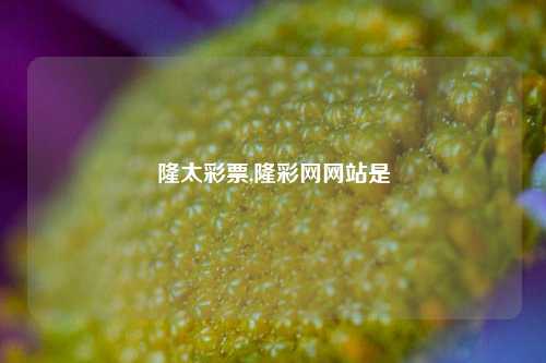 隆太彩票,隆彩网网站是-第1张图片-彩票联盟