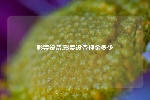 彩票设备,彩票设备押金多少-第1张图片-彩票联盟