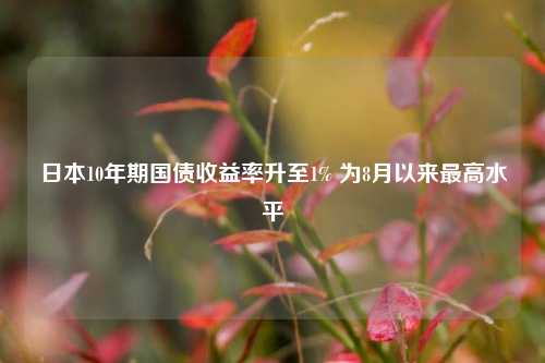 日本10年期国债收益率升至1% 为8月以来最高水平-第1张图片-彩票联盟