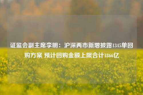 证监会副主席李明：沪深两市新增披露1345单回购方案 预计回购金额上限合计1866亿-第1张图片-彩票联盟