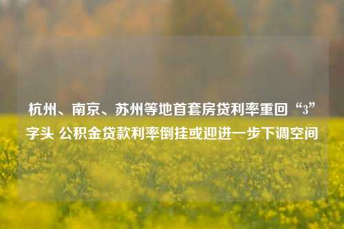 杭州、南京、苏州等地首套房贷利率重回“3”字头 公积金贷款利率倒挂或迎进一步下调空间-第1张图片-彩票联盟