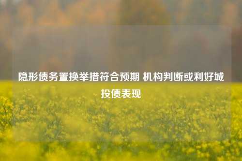 隐形债务置换举措符合预期 机构判断或利好城投债表现-第1张图片-彩票联盟