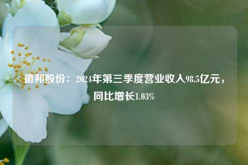 德邦股份：2024年第三季度营业收入98.5亿元，同比增长1.03%-第1张图片-彩票联盟