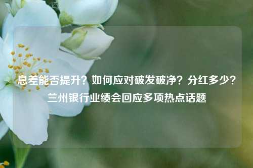 息差能否提升？如何应对破发破净？分红多少？兰州银行业绩会回应多项热点话题-第1张图片-彩票联盟