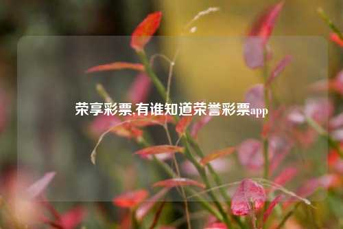 荣享彩票,有谁知道荣誉彩票app-第1张图片-彩票联盟