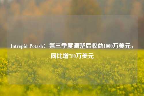 Intrepid Potash：第三季度调整后收益1000万美元，同比增780万美元-第1张图片-彩票联盟