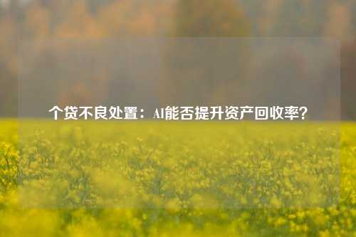 个贷不良处置：AI能否提升资产回收率？-第1张图片-彩票联盟