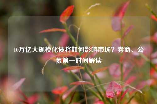 10万亿大规模化债将如何影响市场？券商、公募第一时间解读-第1张图片-彩票联盟