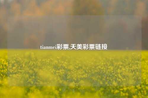 tianmei彩票,天美彩票链接-第1张图片-彩票联盟