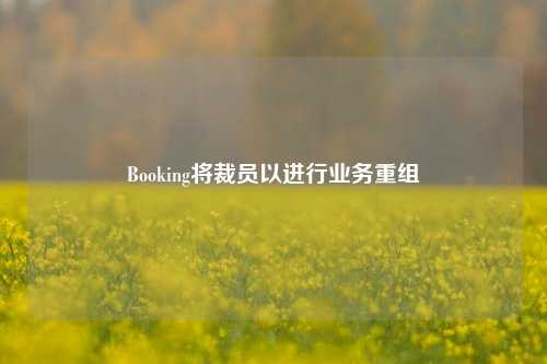 Booking将裁员以进行业务重组-第1张图片-彩票联盟