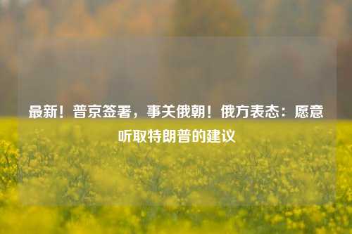 最新！普京签署，事关俄朝！俄方表态：愿意听取特朗普的建议-第1张图片-彩票联盟