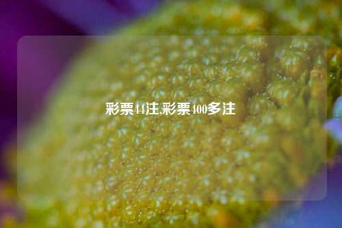 彩票44注,彩票400多注-第1张图片-彩票联盟