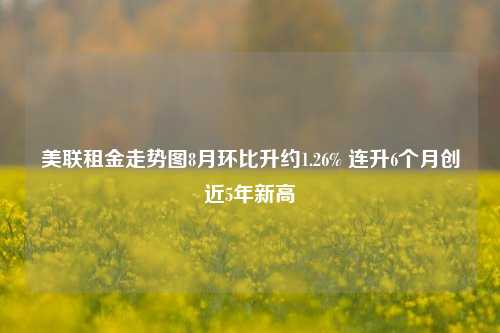 美联租金走势图8月环比升约1.26% 连升6个月创近5年新高-第1张图片-彩票联盟