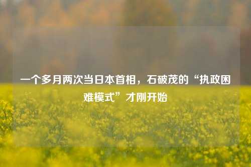 一个多月两次当日本首相，石破茂的“执政困难模式”才刚开始-第1张图片-彩票联盟