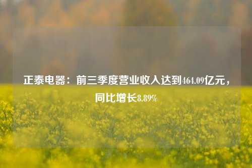 正泰电器：前三季度营业收入达到464.09亿元，同比增长8.89%-第1张图片-彩票联盟