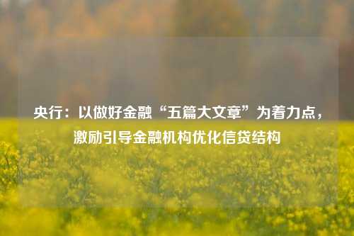 央行：以做好金融“五篇大文章”为着力点，激励引导金融机构优化信贷结构-第1张图片-彩票联盟