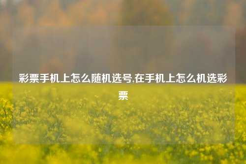 彩票手机上怎么随机选号,在手机上怎么机选彩票-第1张图片-彩票联盟