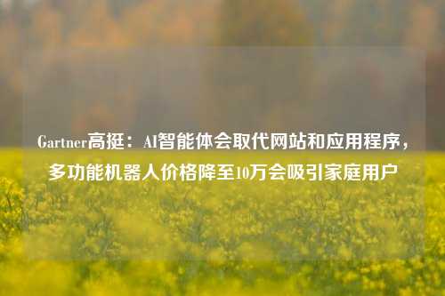 Gartner高挺：AI智能体会取代网站和应用程序，多功能机器人价格降至10万会吸引家庭用户-第1张图片-彩票联盟