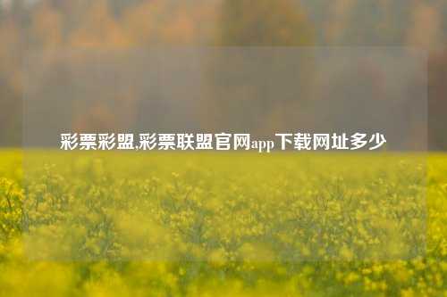 彩票彩盟,彩票联盟官网app下载网址多少-第1张图片-彩票联盟