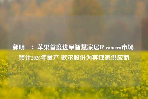 郭明錤：苹果首度进军智慧家居IP camera市场 预计2026年量产 歌尔股份为其独家供应商-第1张图片-彩票联盟