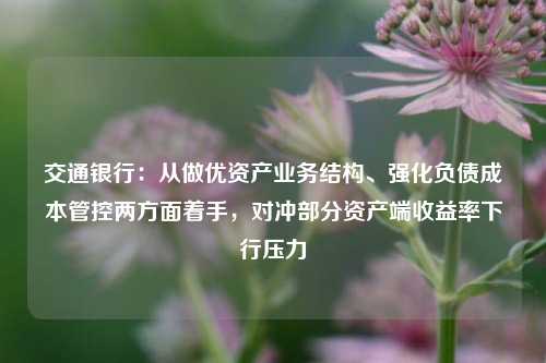 交通银行：从做优资产业务结构、强化负债成本管控两方面着手，对冲部分资产端收益率下行压力-第1张图片-彩票联盟