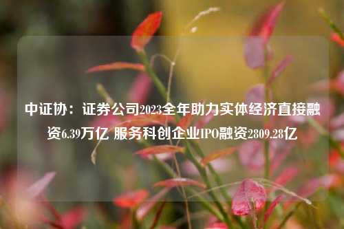 中证协：证券公司2023全年助力实体经济直接融资6.39万亿 服务科创企业IPO融资2809.28亿-第1张图片-彩票联盟