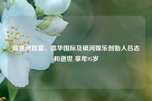 前亚洲首富、嘉华国际及银河娱乐创始人吕志和逝世 享年95岁-第1张图片-彩票联盟