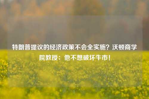 特朗普提议的经济政策不会全实施？沃顿商学院教授：他不想破坏牛市！-第1张图片-彩票联盟