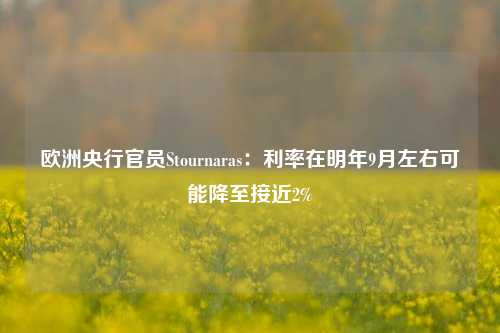 欧洲央行官员Stournaras：利率在明年9月左右可能降至接近2%-第1张图片-彩票联盟