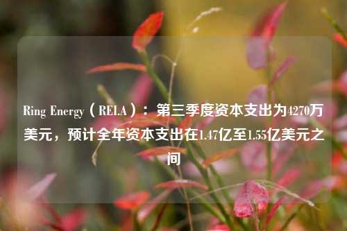 Ring Energy（REI.A）：第三季度资本支出为4270万美元，预计全年资本支出在1.47亿至1.55亿美元之间-第1张图片-彩票联盟