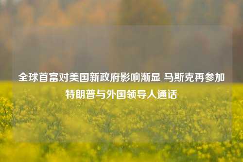 全球首富对美国新政府影响渐显 马斯克再参加特朗普与外国领导人通话-第1张图片-彩票联盟