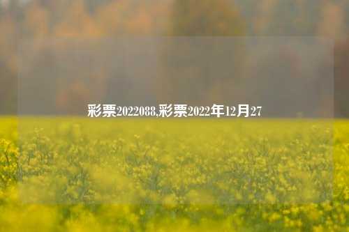 彩票2022088,彩票2022年12月27-第1张图片-彩票联盟